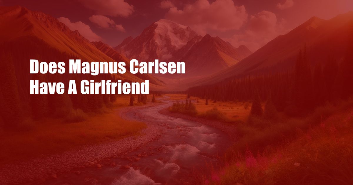 Does Magnus Carlsen Have A Girlfriend
