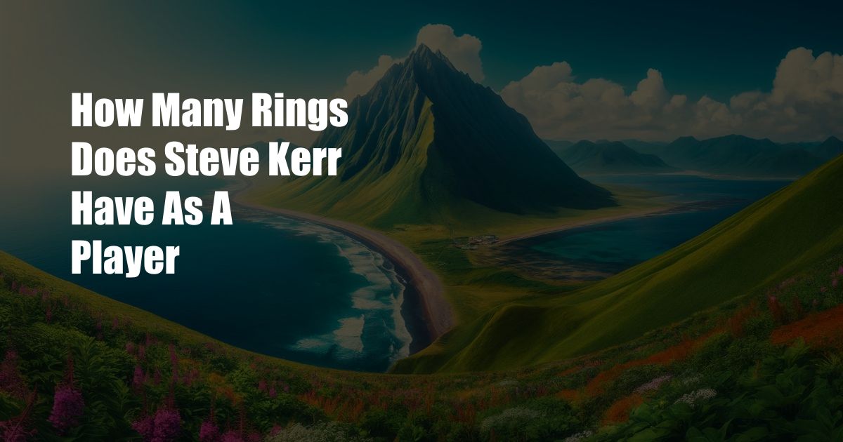 How Many Rings Does Steve Kerr Have As A Player