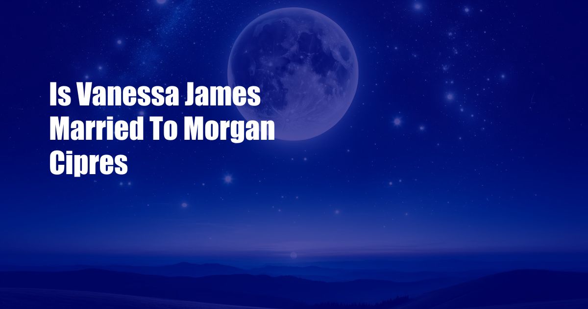 Is Vanessa James Married To Morgan Cipres