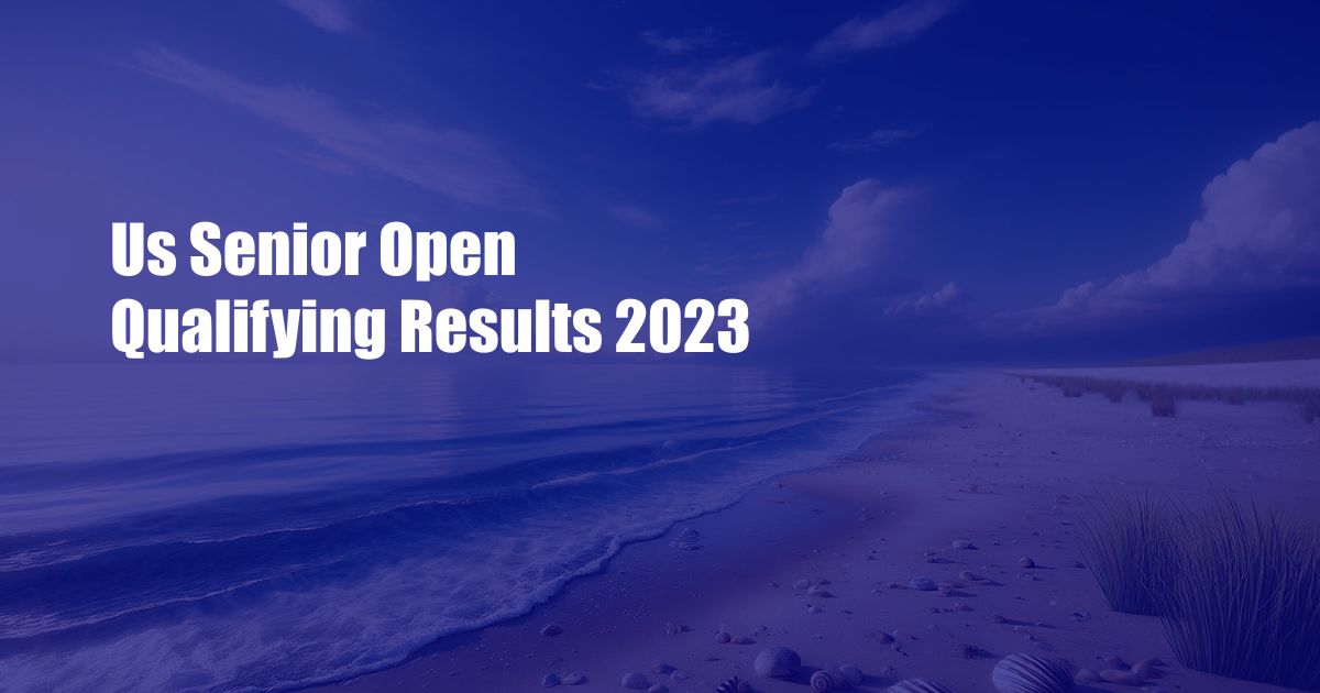 Us Senior Open Qualifying Results 2023