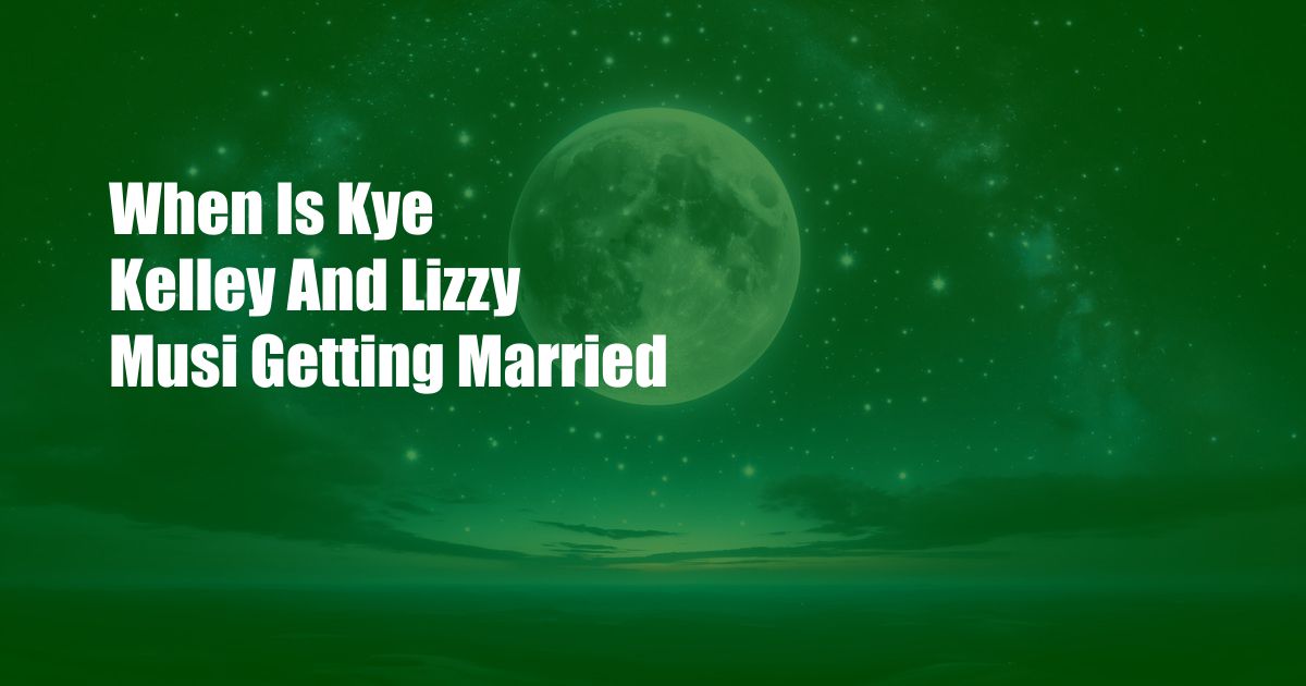 When Is Kye Kelley And Lizzy Musi Getting Married